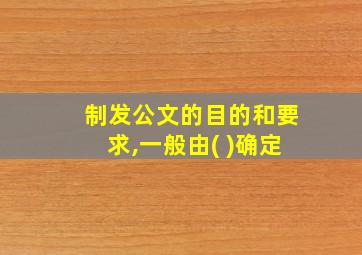 制发公文的目的和要求,一般由( )确定